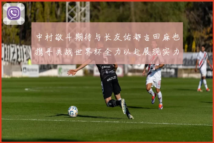 中村敬斗期待与长友佑都吉田麻也携手共战世界杯全力以赴展现实力