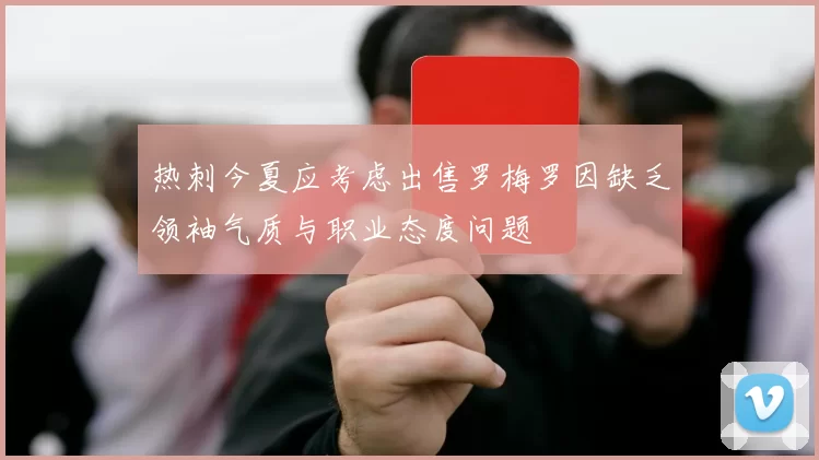 热刺今夏应考虑出售罗梅罗因缺乏领袖气质与职业态度问题
