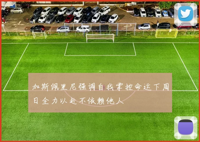 加斯佩里尼强调自我掌控命运下周日全力以赴不依赖他人