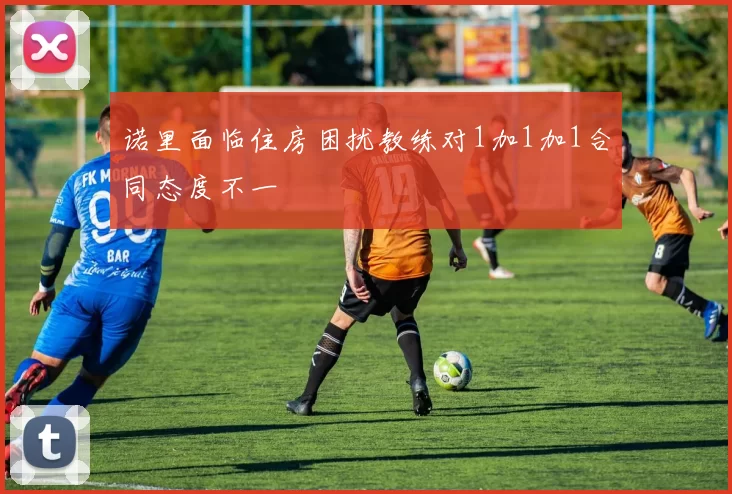 诺里面临住房困扰教练对1加1加1合同态度不一