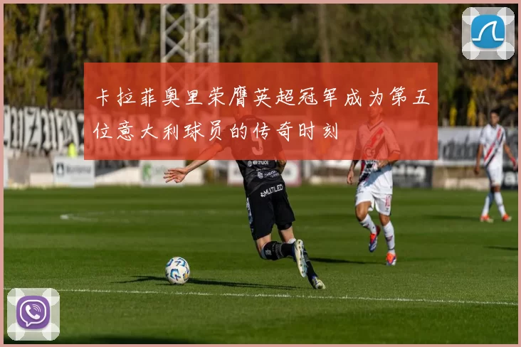 卡拉菲奥里荣膺英超冠军成为第五位意大利球员的传奇时刻