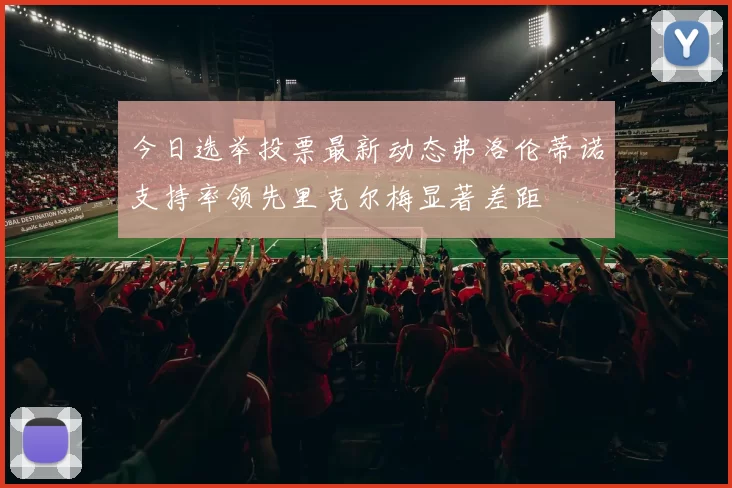今日选举投票最新动态弗洛伦蒂诺支持率领先里克尔梅显著差距