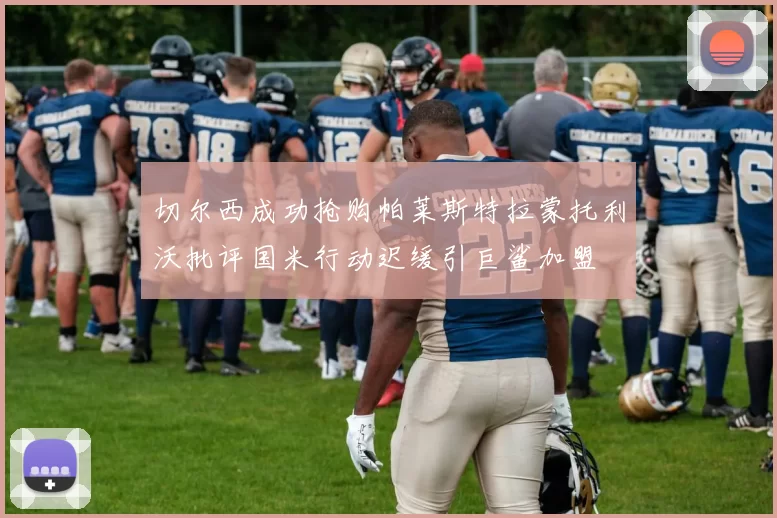 切尔西成功抢购帕莱斯特拉蒙托利沃批评国米行动迟缓引巨鲨加盟