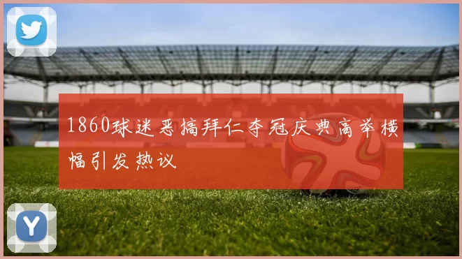 1860球迷恶搞拜仁夺冠庆典高举横幅引发热议