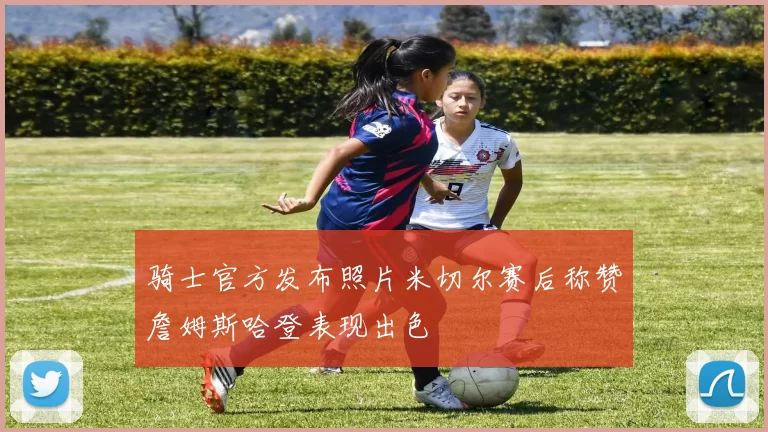 骑士官方发布照片米切尔赛后称赞詹姆斯哈登表现出色