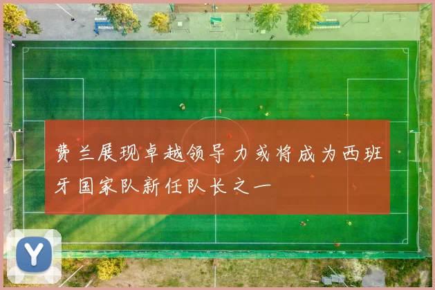 费兰展现卓越领导力或将成为西班牙国家队新任队长之一