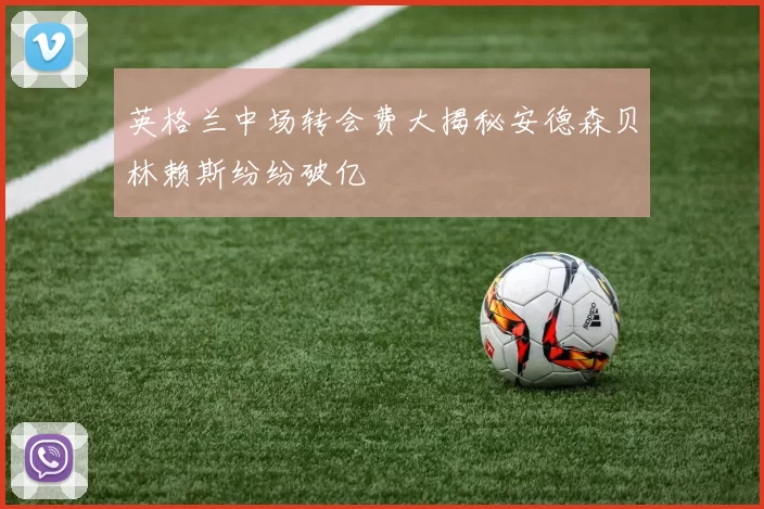 英格兰中场转会费大揭秘安德森贝林赖斯纷纷破亿