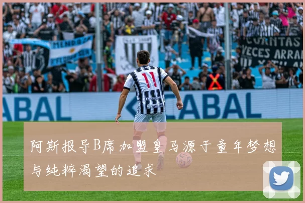 阿斯报导B席加盟皇马源于童年梦想与纯粹渴望的追求
