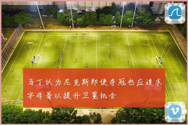 马丁认为尼克斯即使夺冠也应追求字母哥以提升卫冕机会