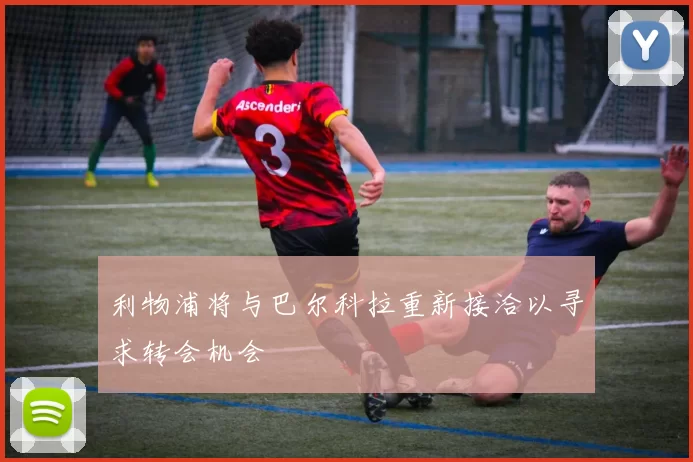 利物浦将与巴尔科拉重新接洽以寻求转会机会