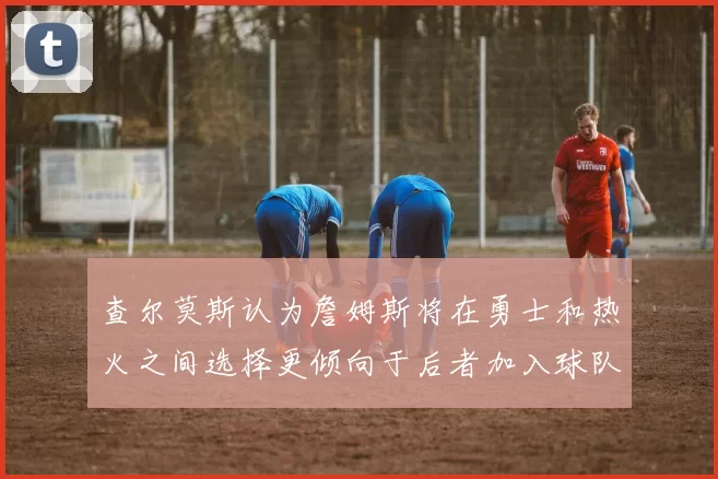 查尔莫斯认为詹姆斯将在勇士和热火之间选择更倾向于后者加入球队
