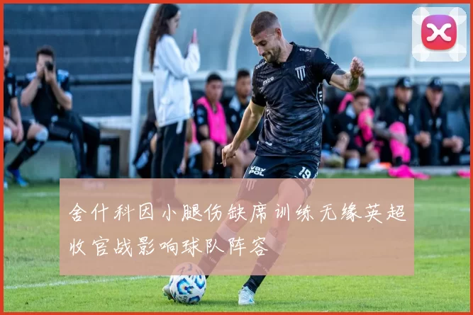 舍什科因小腿伤缺席训练无缘英超收官战影响球队阵容