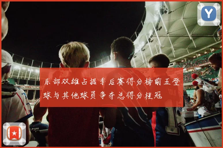 东部双雄占据季后赛得分榜前五登球与其他球员争夺总得分桂冠