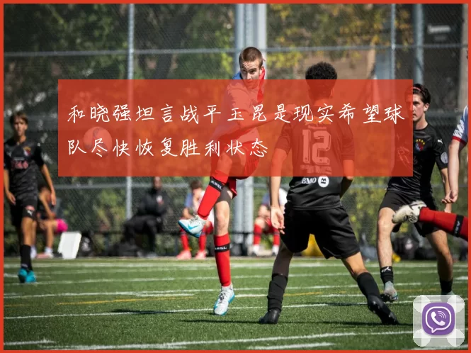 和晓强坦言战平玉昆是现实希望球队尽快恢复胜利状态