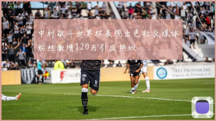 中村敬斗世界杯表现出色社交媒体粉丝激增120万引发热议