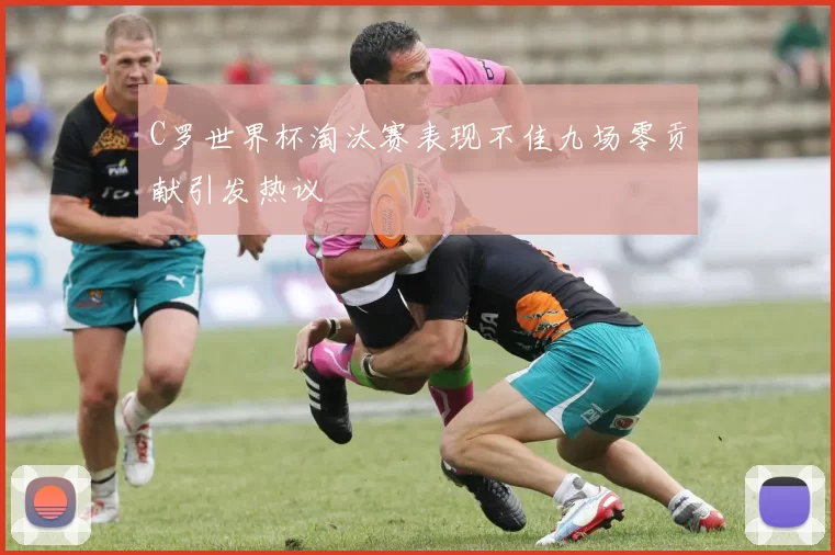 C罗世界杯淘汰赛表现不佳九场零贡献引发热议