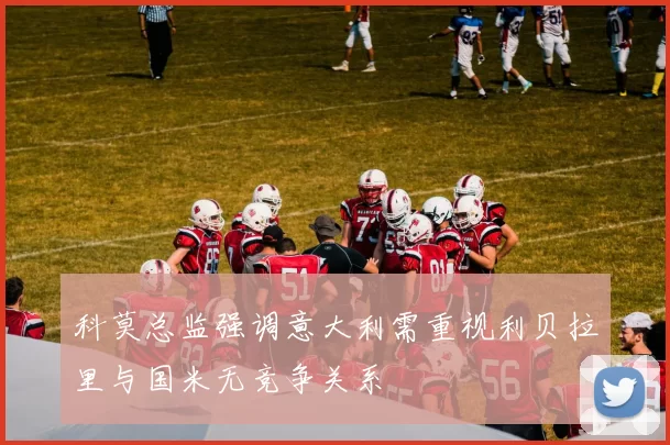 科莫总监强调意大利需重视利贝拉里与国米无竞争关系